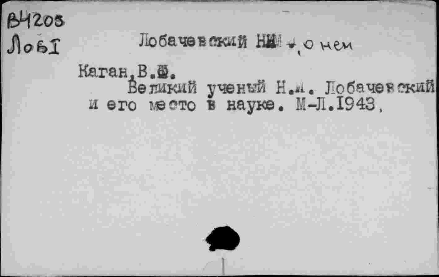 ﻿Л 0^1
Лобачевский НН*о нем
Каган, В. й.
бе тикай учений Н.н. Лобачевский и его место в науке. М-Л.1943,